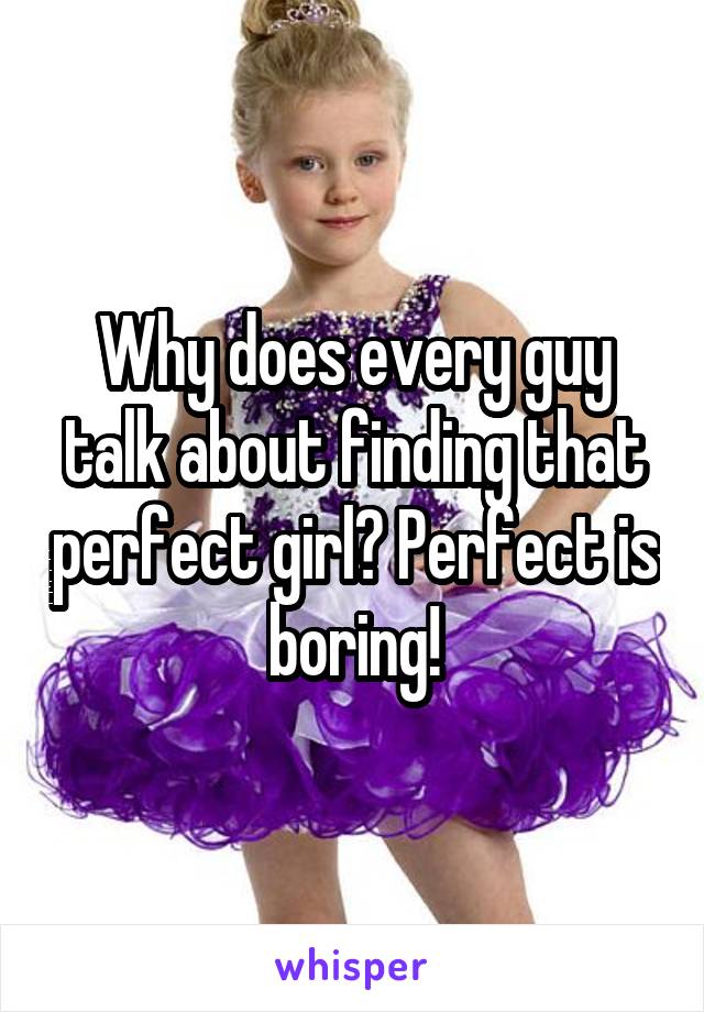 Why does every guy talk about finding that perfect girl? Perfect is boring!