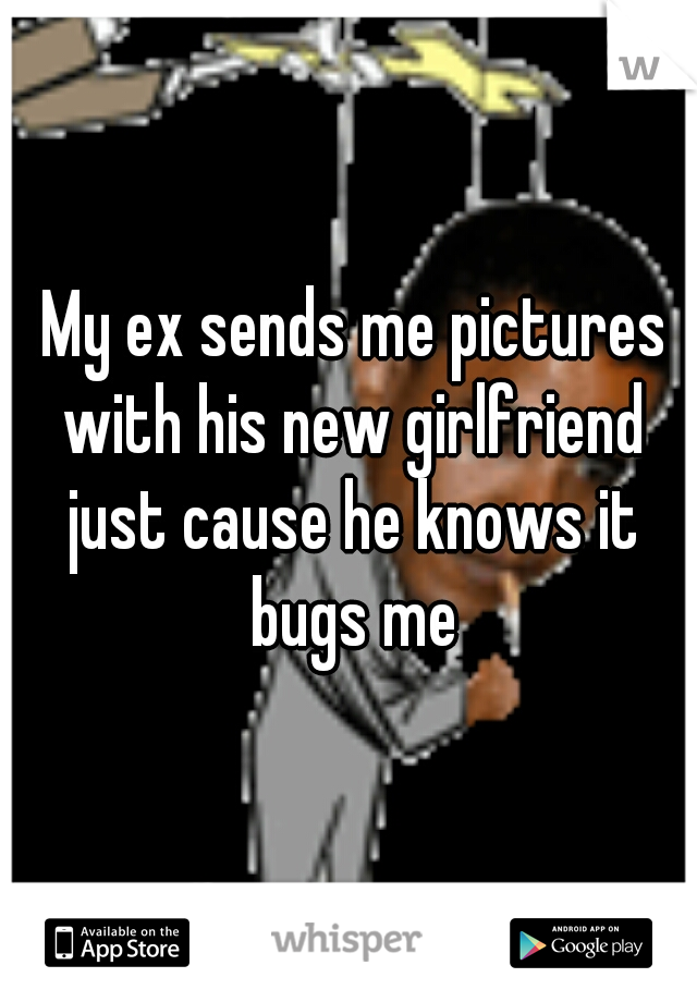  My ex sends me pictures with his new girlfriend just cause he knows it bugs me