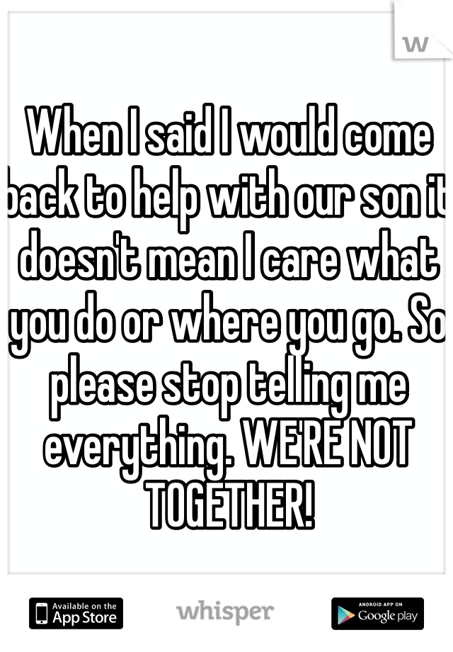 When I said I would come back to help with our son it doesn't mean I care what you do or where you go. So please stop telling me everything. WE'RE NOT TOGETHER!