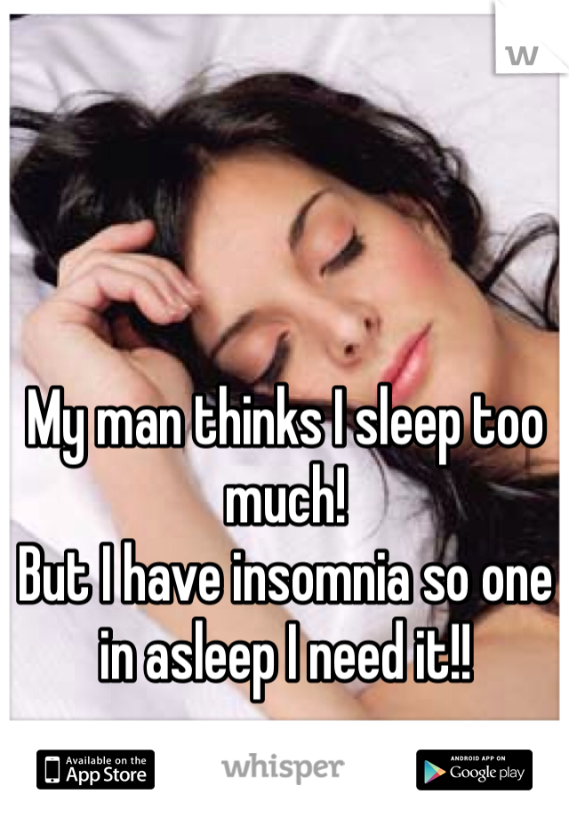 My man thinks I sleep too much!
But I have insomnia so one in asleep I need it!!
