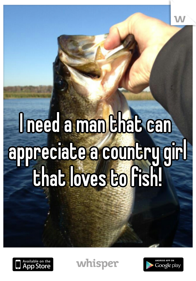 I need a man that can appreciate a country girl that loves to fish!