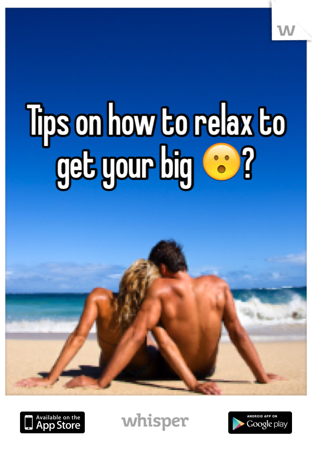 Tips on how to relax to get your big 😮? 