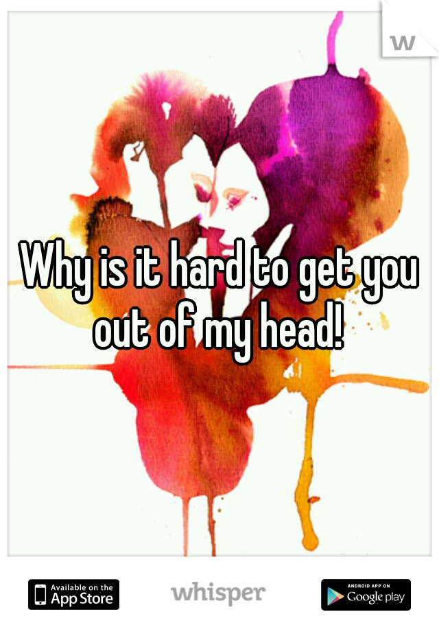 Why is it hard to get you out of my head! 
