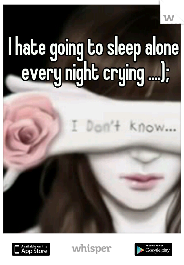 I hate going to sleep alone every night crying ....);