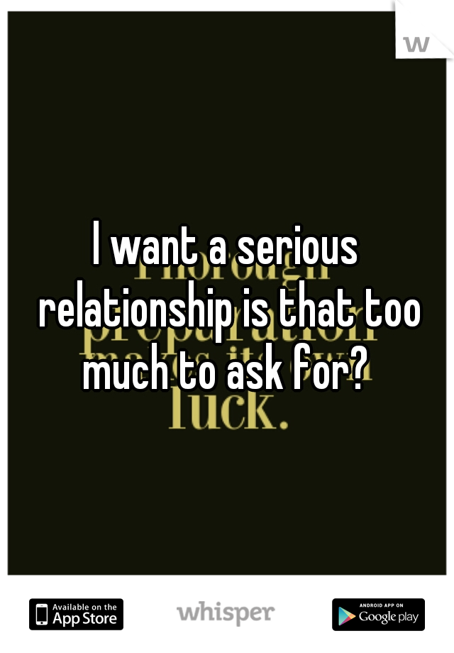 I want a serious relationship is that too much to ask for? 
