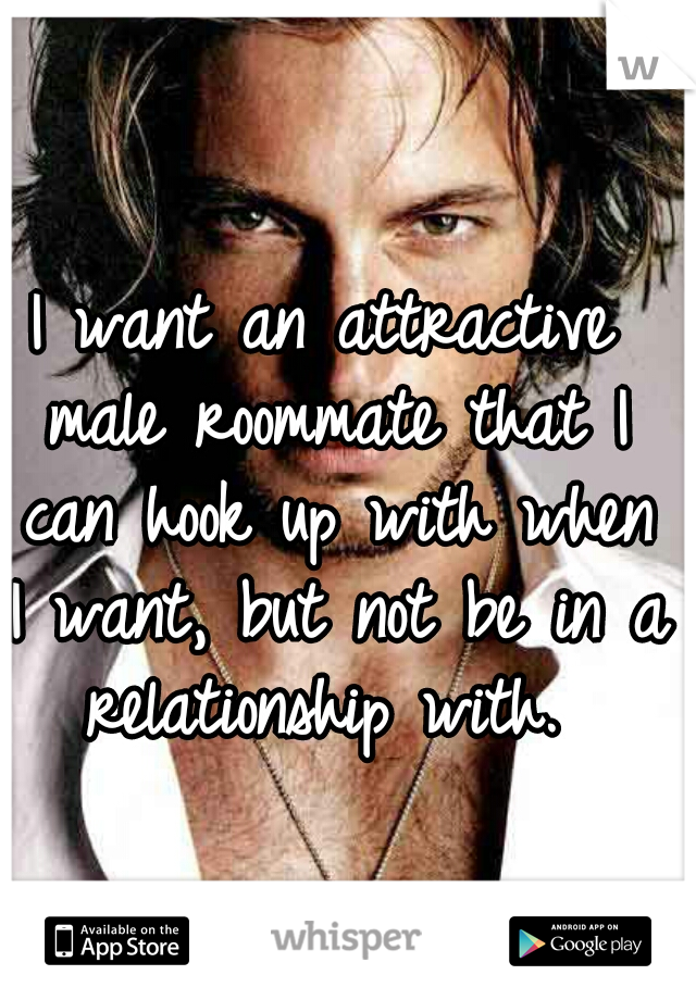 I want an attractive male roommate that I can hook up with when I want, but not be in a relationship with. 