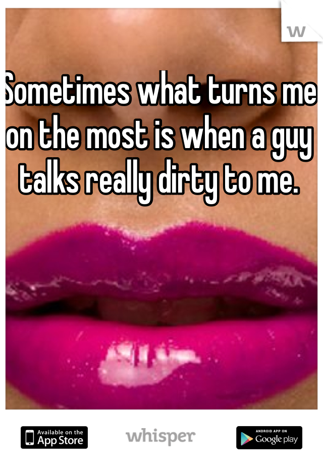 Sometimes what turns me on the most is when a guy talks really dirty to me. 