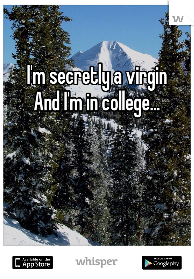 I'm secretly a virgin
And I'm in college...
