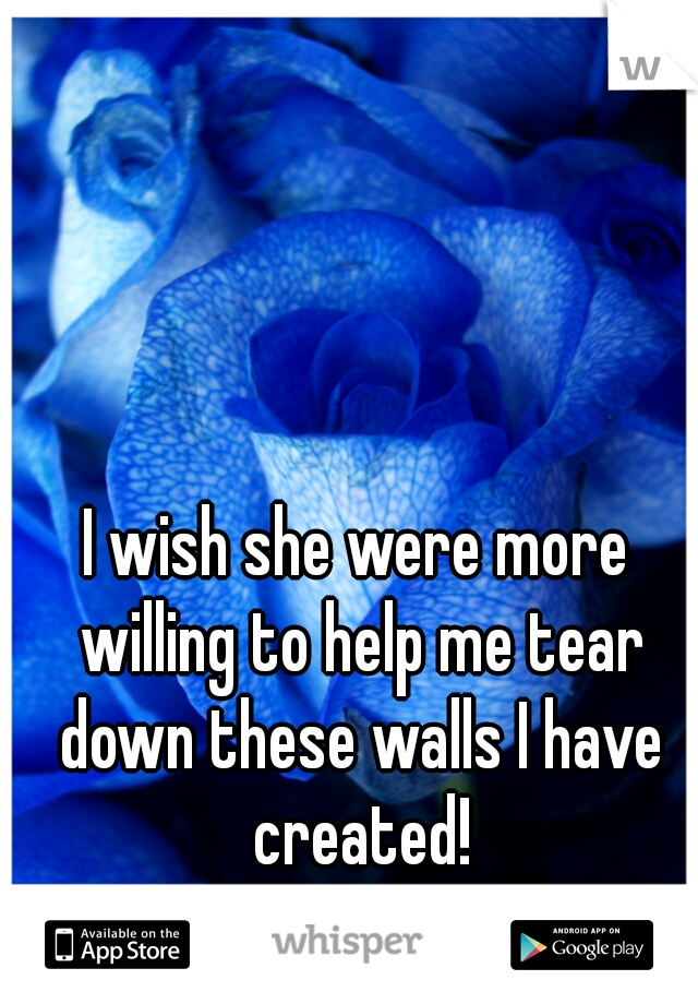 I wish she were more willing to help me tear down these walls I have created!