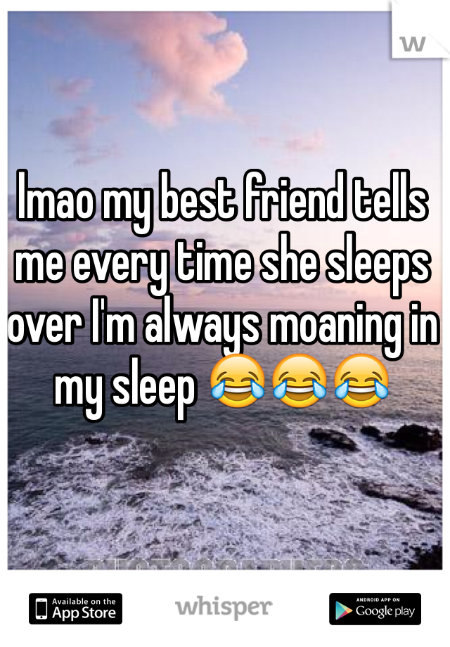 lmao my best friend tells me every time she sleeps over I'm always moaning in my sleep 😂😂😂