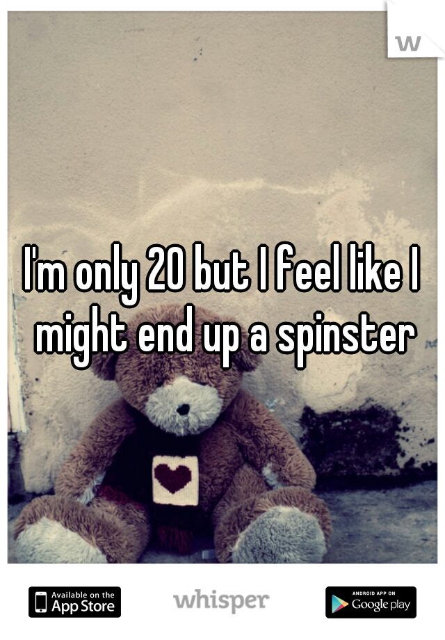 I'm only 20 but I feel like I might end up a spinster