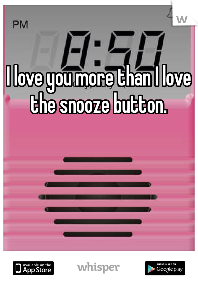 I love you more than I love the snooze button.