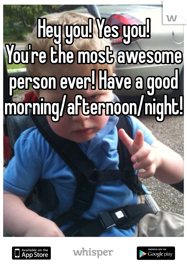 Hey you! Yes you!
You're the most awesome person ever! Have a good morning/afternoon/night!