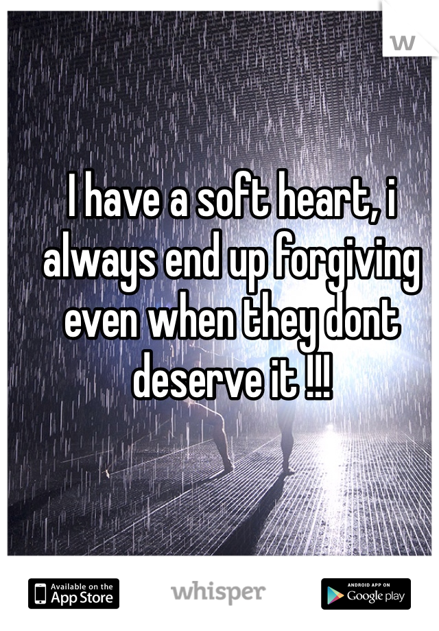 I have a soft heart, i always end up forgiving even when they dont deserve it !!!