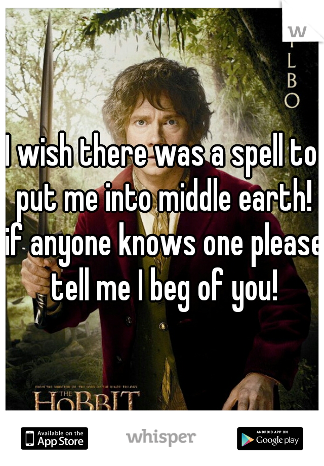 I wish there was a spell to put me into middle earth! if anyone knows one please tell me I beg of you!