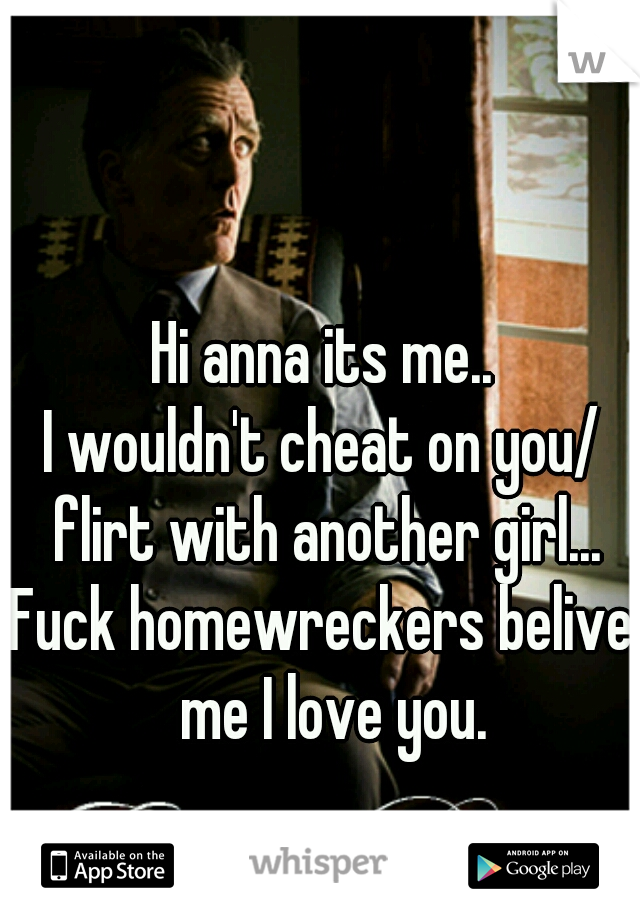 Hi anna its me..
I wouldn't cheat on you/ flirt with another girl...
Fuck homewreckers belive  me I love you.
