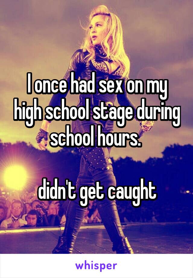I once had sex on my high school stage during school hours. 

didn't get caught
