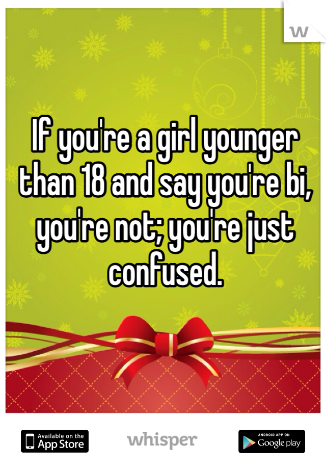 If you're a girl younger than 18 and say you're bi, you're not; you're just confused. 