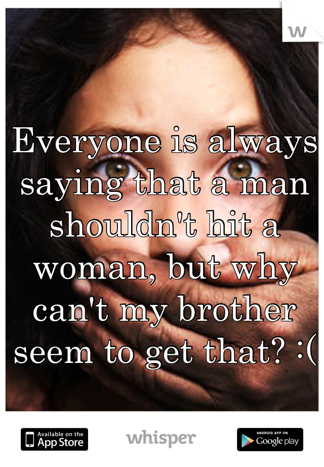 Everyone is always saying that a man shouldn't hit a woman, but why can't my brother seem to get that? :( 