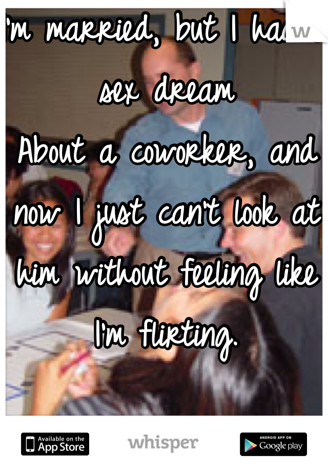 I'm married, but I had a sex dream
About a coworker, and now I just can't look at him without feeling like I'm flirting. 