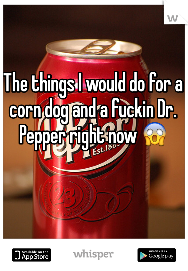 The things I would do for a corn dog and a fuckin Dr. Pepper right now 😱