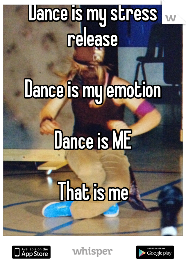 Dance is my stress release 

Dance is my emotion

Dance is ME

That is me