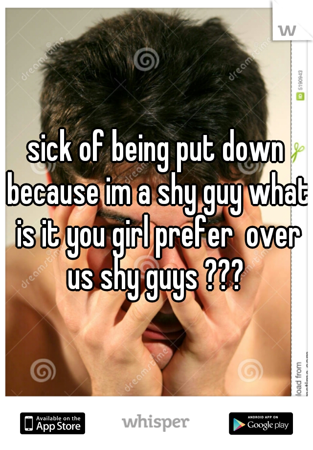 sick of being put down because im a shy guy what is it you girl prefer  over us shy guys ??? 