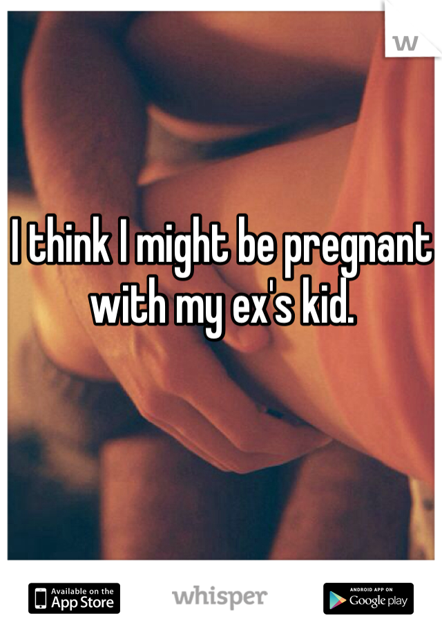 I think I might be pregnant with my ex's kid.