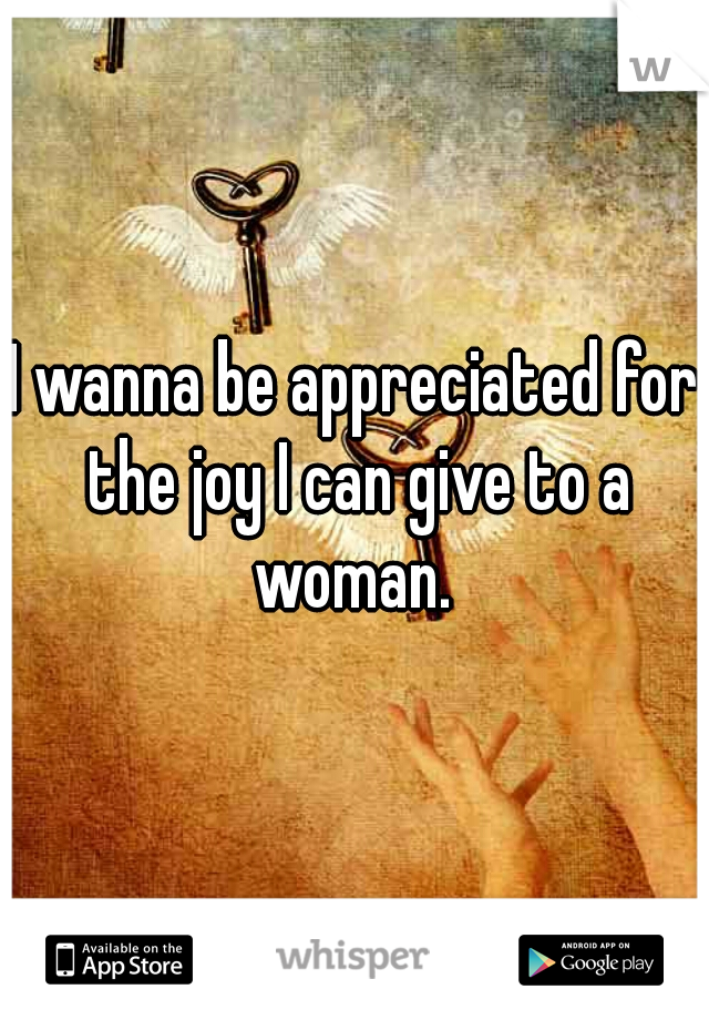 I wanna be appreciated for the joy I can give to a woman. 