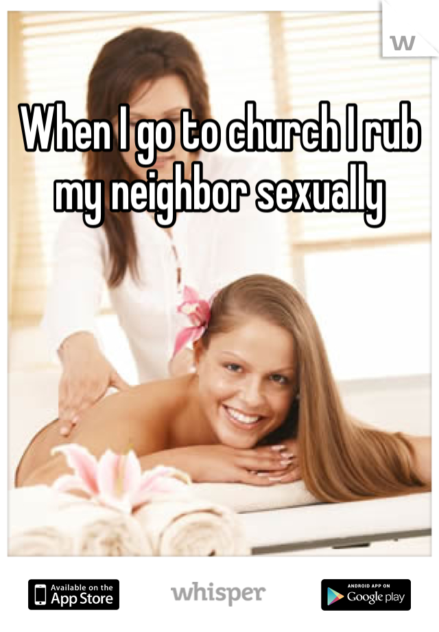 When I go to church I rub my neighbor sexually