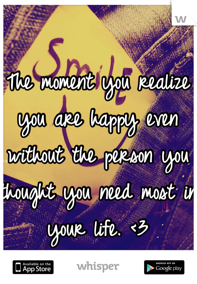 The moment you realize you are happy even without the person you thought you need most in your life. <3