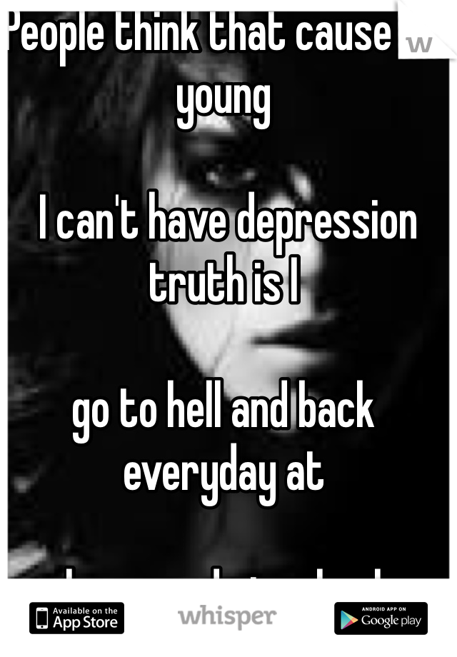 People think that cause I'm young

 I can't have depression truth is I 

go to hell and back everyday at 

home and at school