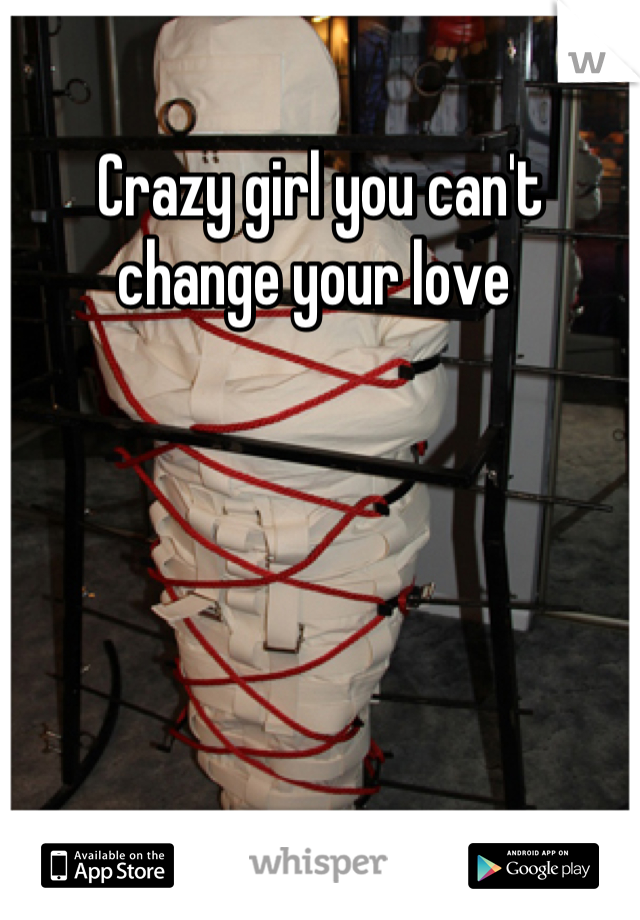 Crazy girl you can't change your love 