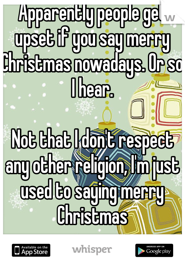 Apparently people get upset if you say merry Christmas nowadays. Or so I hear.

Not that I don't respect any other religion, I'm just used to saying merry Christmas 