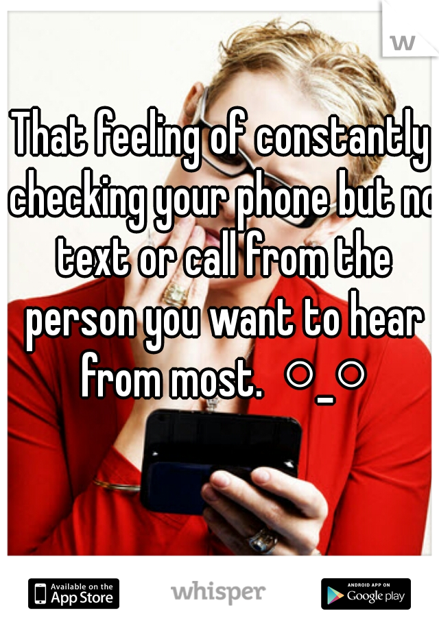That feeling of constantly checking your phone but no text or call from the person you want to hear from most.  ○_○