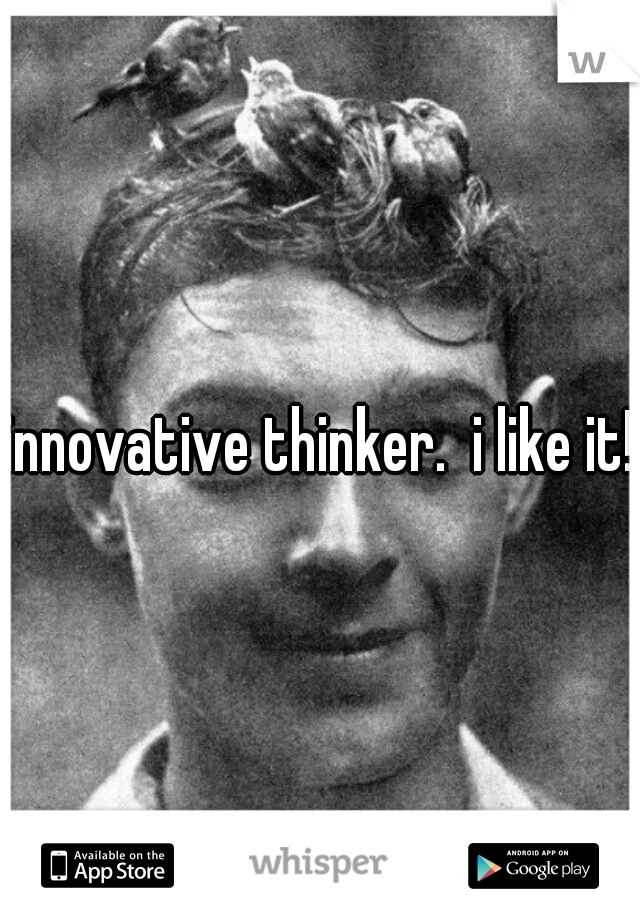 innovative thinker.  i like it! 