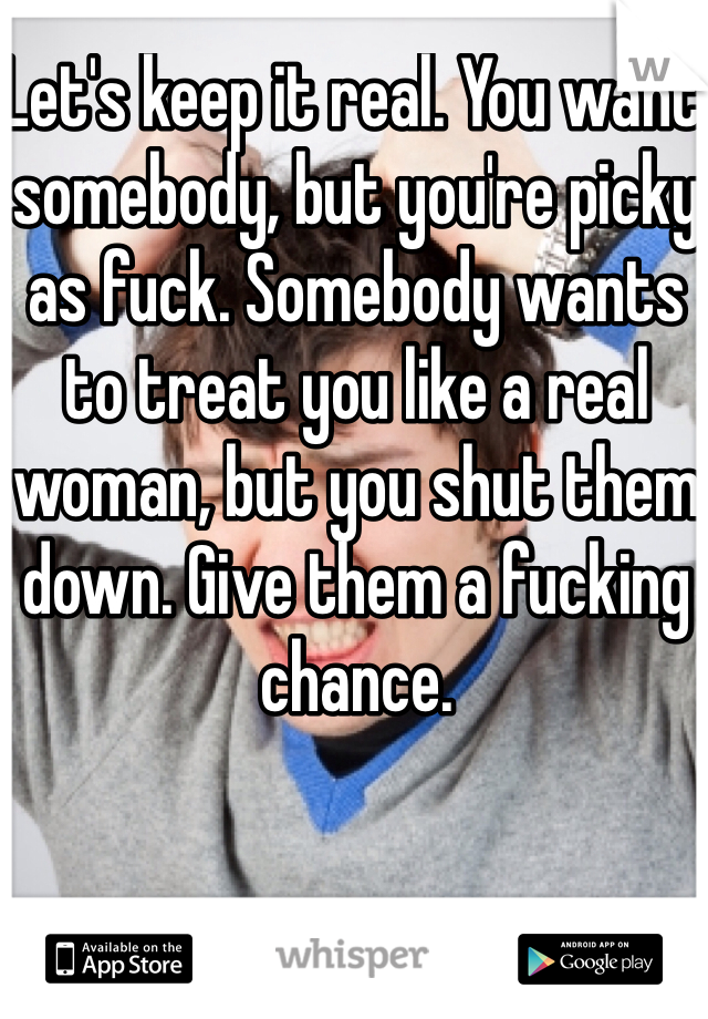 Let's keep it real. You want somebody, but you're picky as fuck. Somebody wants to treat you like a real woman, but you shut them down. Give them a fucking chance. 