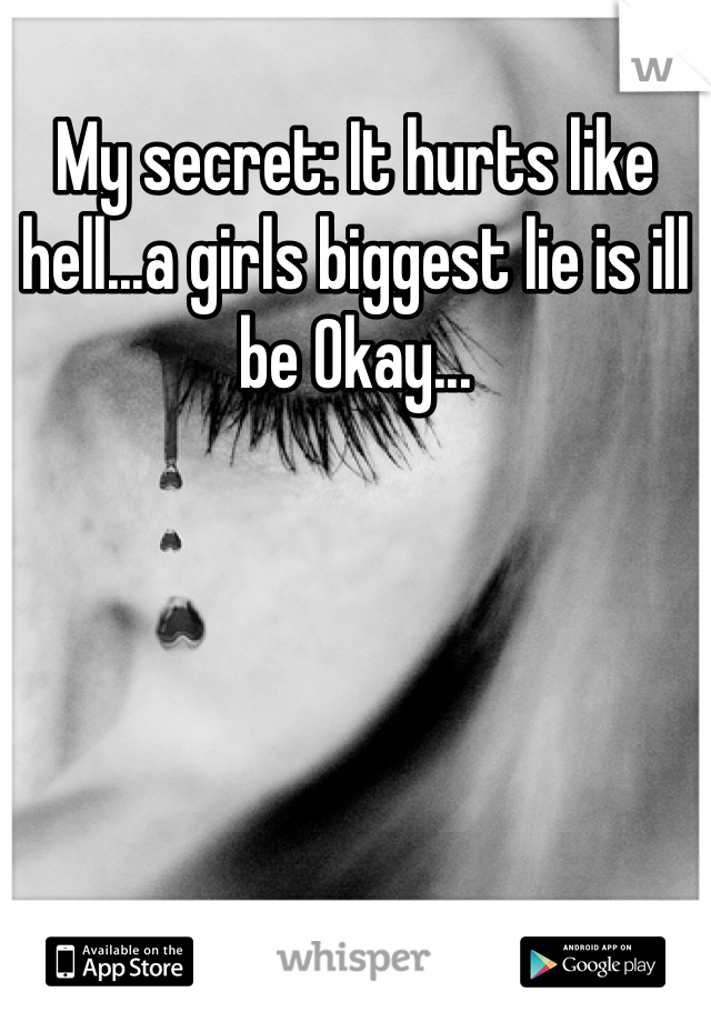 My secret: It hurts like hell...a girls biggest lie is ill be Okay...
