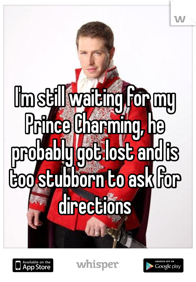 I'm still waiting for my Prince Charming, he probably got lost and is too stubborn to ask for directions 