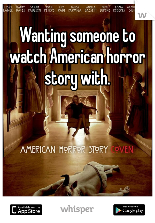 Wanting someone to watch American horror story with.
