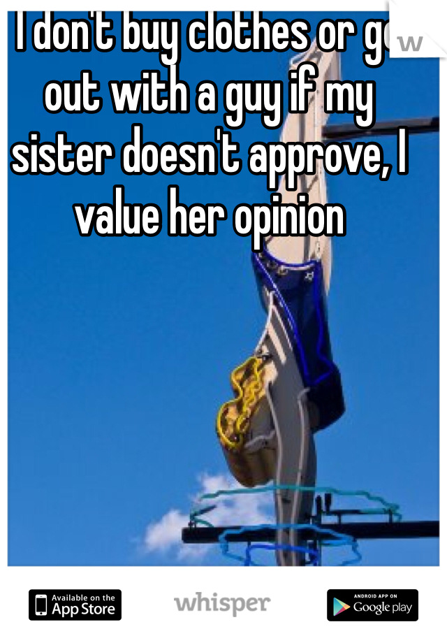 I don't buy clothes or go out with a guy if my sister doesn't approve, I value her opinion 