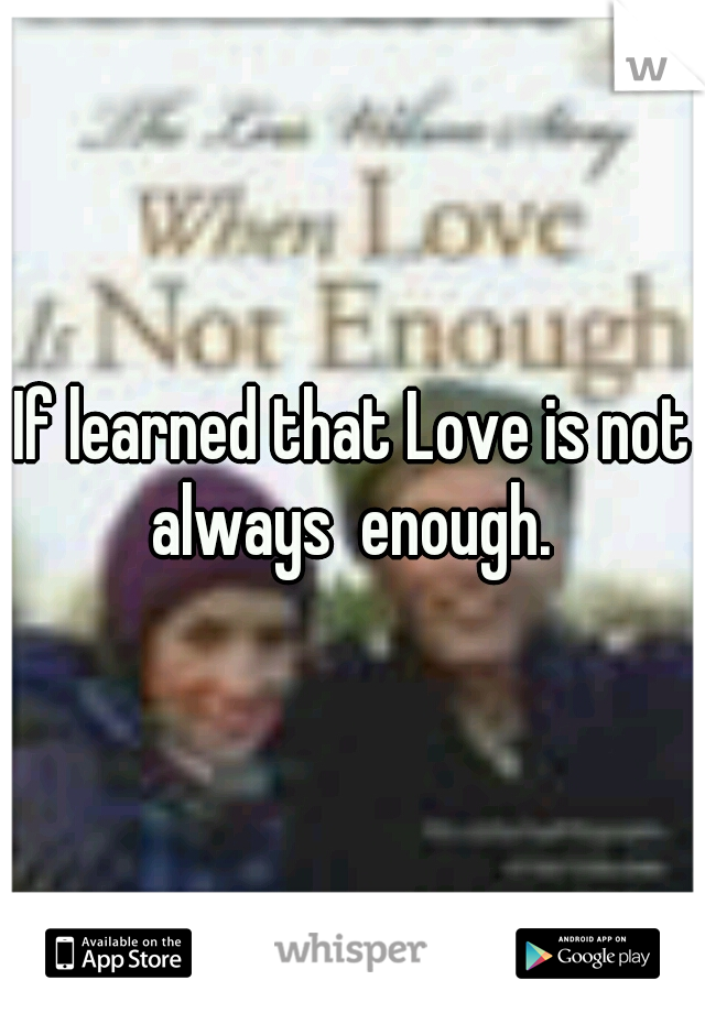 If learned that Love is not always  enough. 