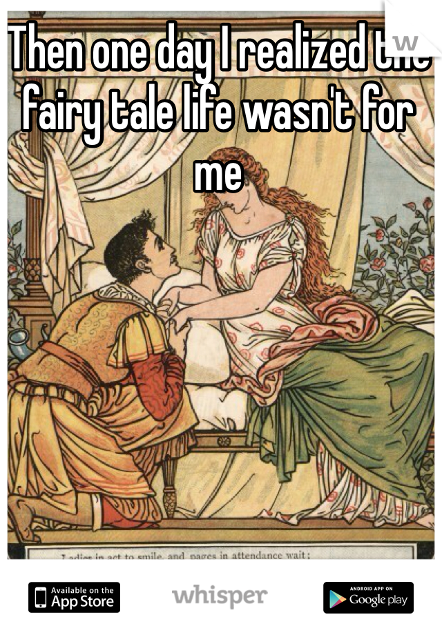 Then one day I realized the fairy tale life wasn't for me 
