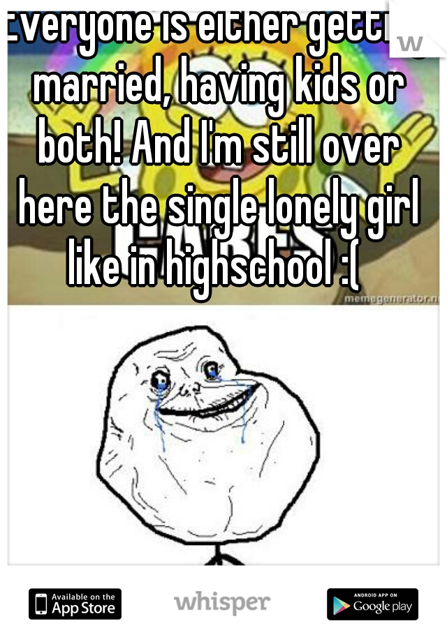 Everyone is either getting married, having kids or both! And I'm still over here the single lonely girl like in highschool :( 