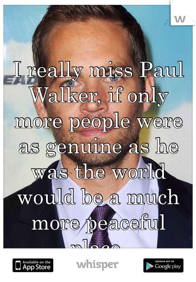 I really miss Paul Walker, if only more people were as genuine as he was the world would be a much more peaceful place. 
