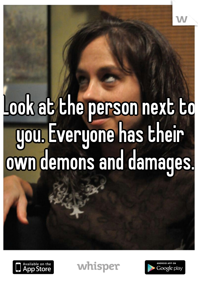 Look at the person next to you. Everyone has their own demons and damages.