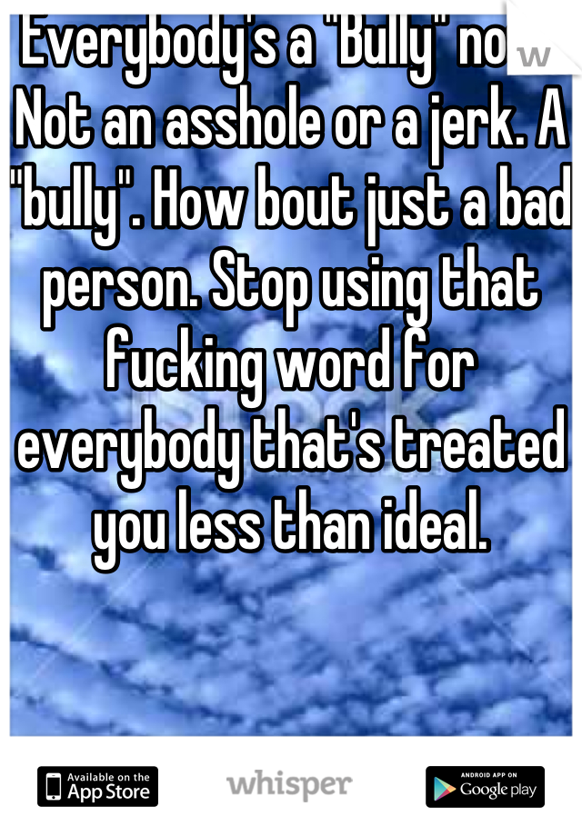 Everybody's a "Bully" now. Not an asshole or a jerk. A "bully". How bout just a bad person. Stop using that fucking word for everybody that's treated you less than ideal.