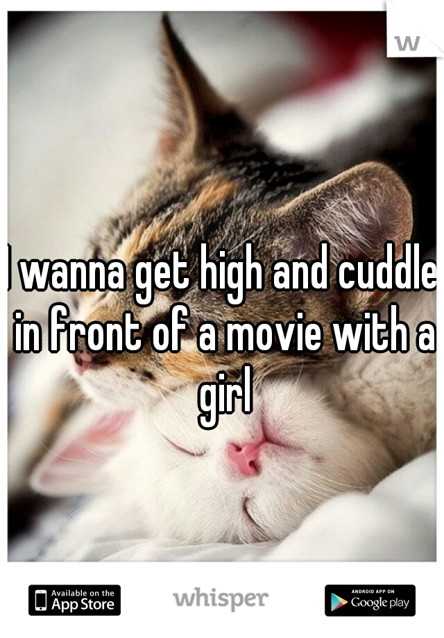 I wanna get high and cuddle in front of a movie with a girl