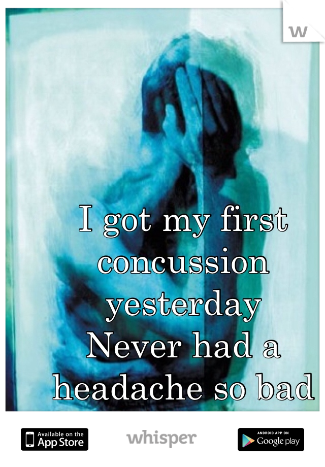 I got my first concussion yesterday  
Never had a headache so bad 