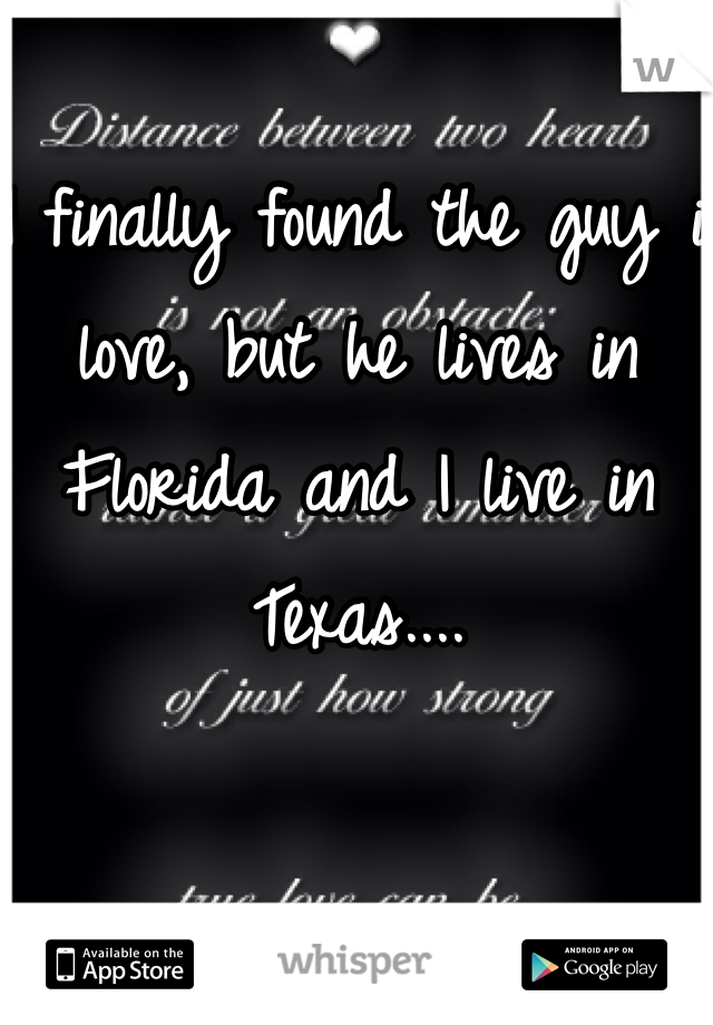 I finally found the guy i love, but he lives in Florida and I live in Texas....